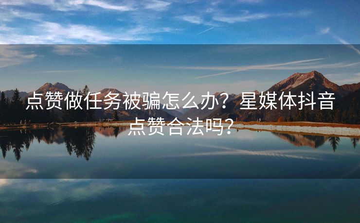 点赞做任务被骗怎么办？星媒体抖音点赞合法吗？