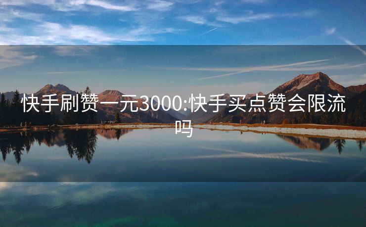 快手刷赞一元3000:快手买点赞会限流吗