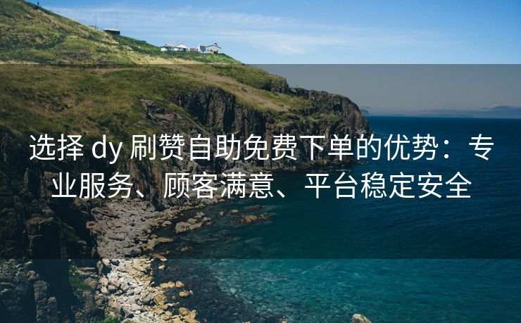 选择 dy 刷赞自助免费下单的优势：专业服务、顾客满意、平台稳定安全