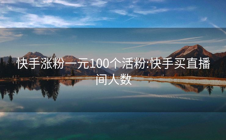 快手涨粉一元100个活粉:快手买直播间人数