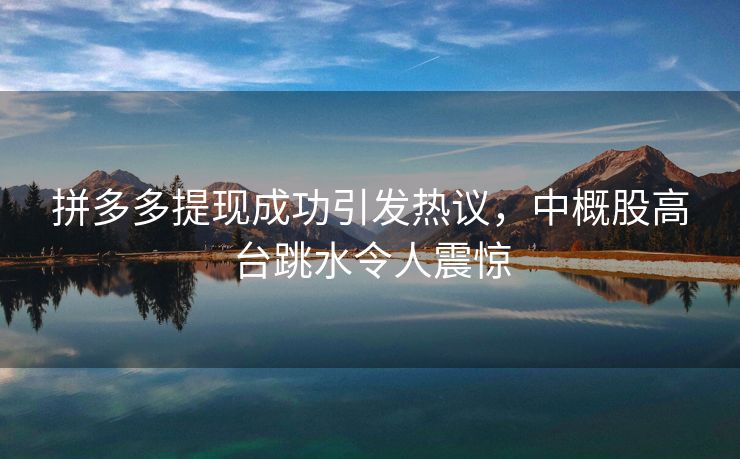 拼多多提现成功引发热议，中概股高台跳水令人震惊