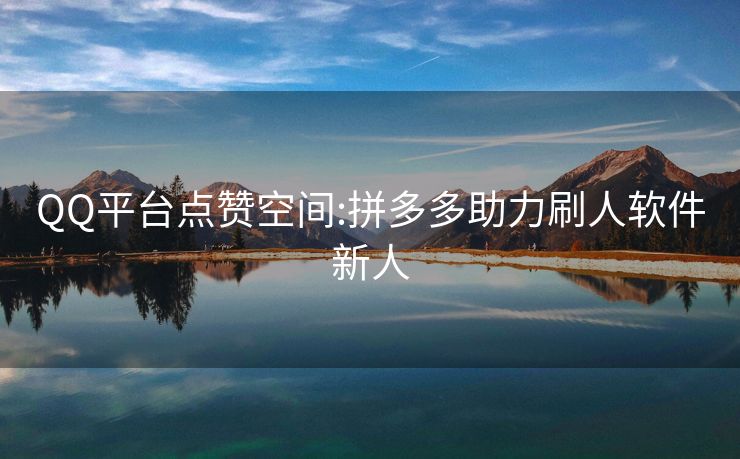 QQ平台点赞空间:拼多多助力刷人软件新人