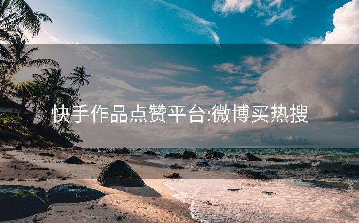快手作品点赞平台:微博买热搜