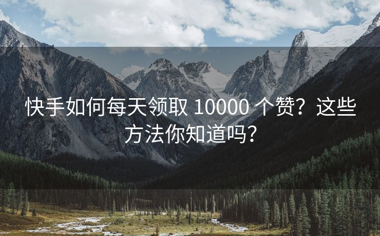 快手如何每天领取 10000 个赞？这些方法你知道吗？