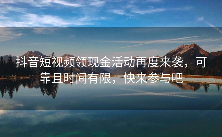 抖音短视频领现金活动再度来袭，可靠且时间有限，快来参与吧