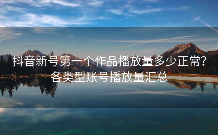 抖音新号第一个作品播放量多少正常？各类型账号播放量汇总