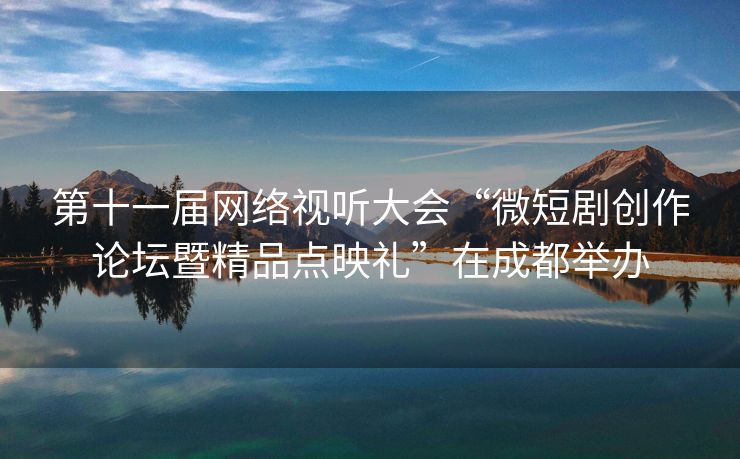 第十一届网络视听大会“微短剧创作论坛暨精品点映礼”在成都举办