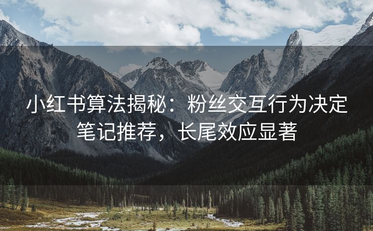 小红书算法揭秘：粉丝交互行为决定笔记推荐，长尾效应显著