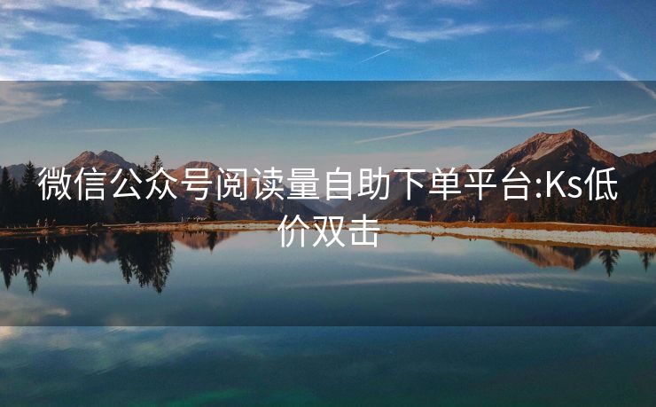 微信公众号阅读量自助下单平台:Ks低价双击