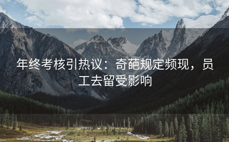 年终考核引热议：奇葩规定频现，员工去留受影响