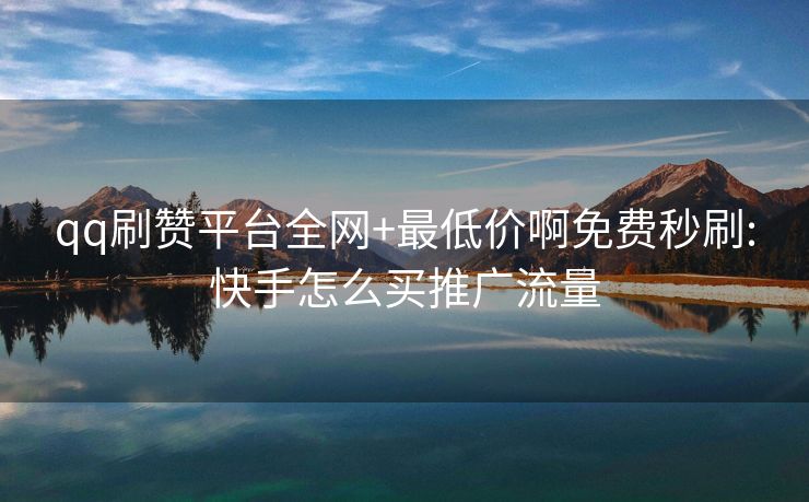 qq刷赞平台全网+最低价啊免费秒刷:快手怎么买推广流量