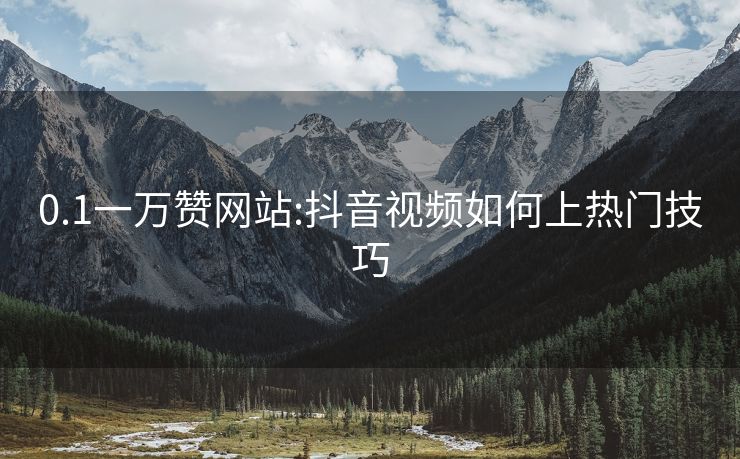 0.1一万赞网站:抖音视频如何上热门技巧