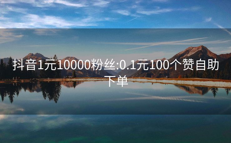 抖音1元10000粉丝:0.1元100个赞自助下单