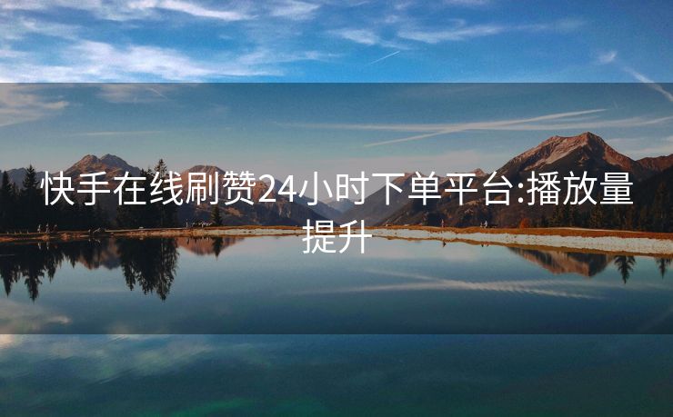 快手在线刷赞24小时下单平台:播放量提升