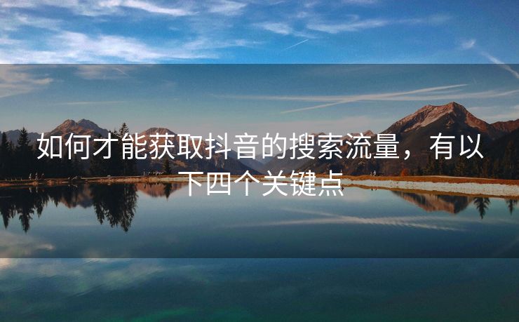如何才能获取抖音的搜索流量，有以下四个关键点