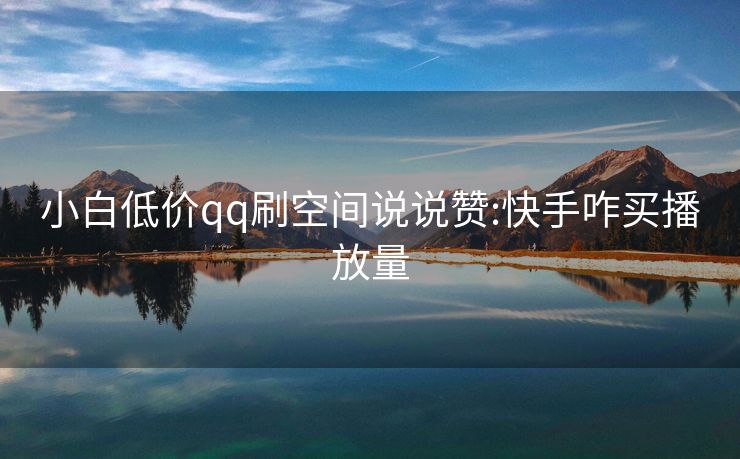 小白低价qq刷空间说说赞:快手咋买播放量