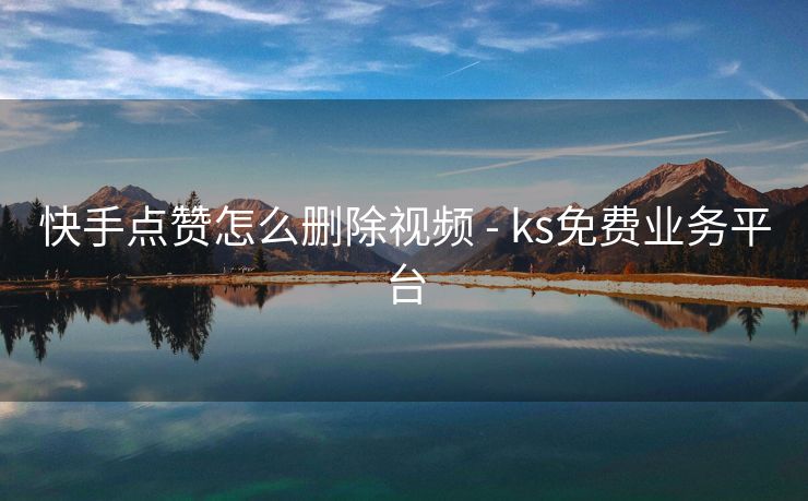 快手点赞怎么删除视频 - ks免费业务平台