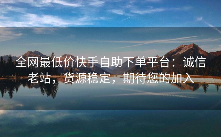全网最低价快手自助下单平台：诚信老站，货源稳定，期待您的加入