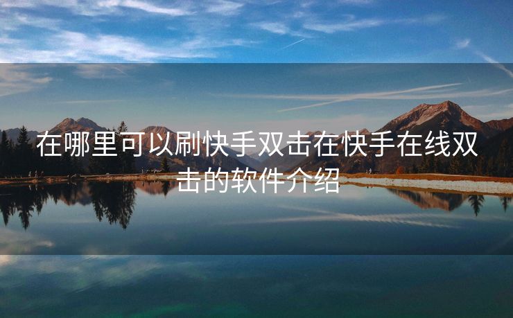 在哪里可以刷快手双击在快手在线双击的软件介绍