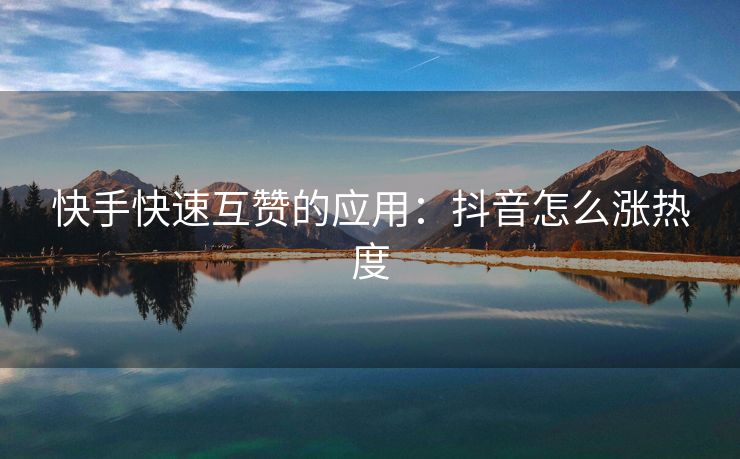 快手快速互赞的应用：抖音怎么涨热度