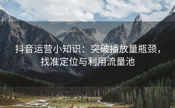 抖音运营小知识：突破播放量瓶颈，找准定位与利用流量池