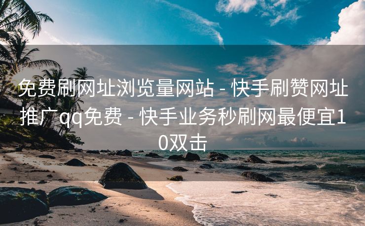 免费刷网址浏览量网站 - 快手刷赞网址推广qq免费 - 快手业务秒刷网最便宜10双击