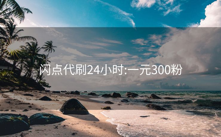 闪点代刷24小时:一元300粉