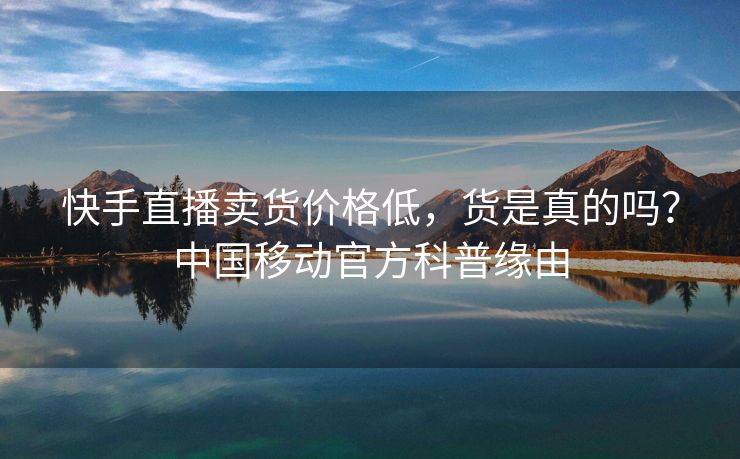 快手直播卖货价格低，货是真的吗？中国移动官方科普缘由