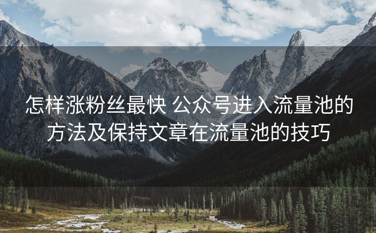 怎样涨粉丝最快 公众号进入流量池的方法及保持文章在流量池的技巧