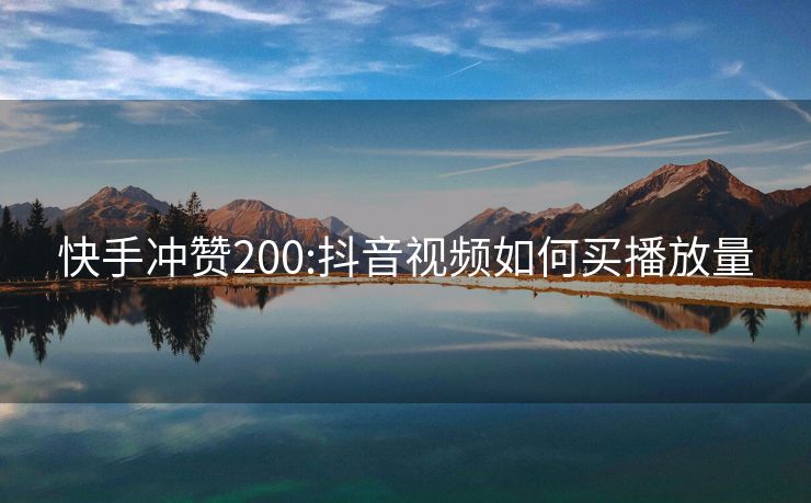 快手冲赞200:抖音视频如何买播放量