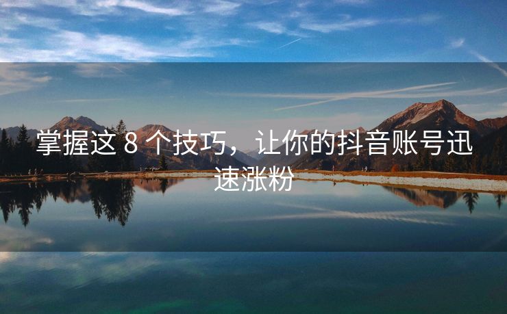 掌握这 8 个技巧，让你的抖音账号迅速涨粉
