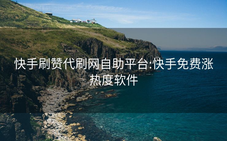 快手刷赞代刷网自助平台:快手免费涨热度软件