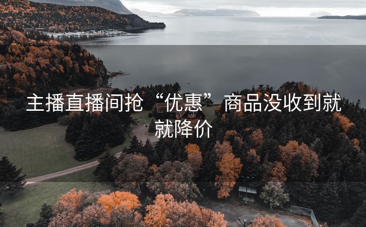 主播直播间抢“优惠”商品没收到就就降价