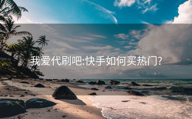 我爱代刷吧:快手如何买热门?