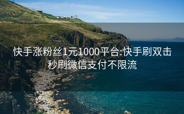 快手涨粉丝1元1000平台:快手刷双击秒刷微信支付不限流