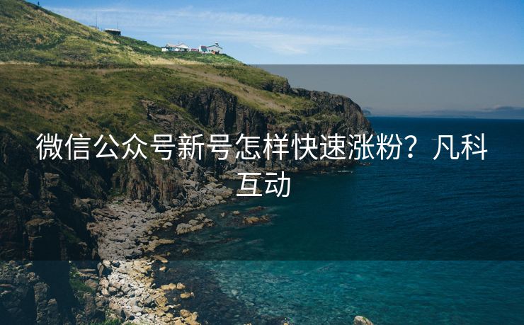 微信公众号新号怎样快速涨粉？凡科互动