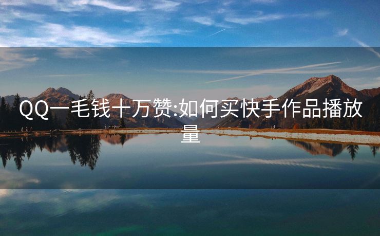 QQ一毛钱十万赞:如何买快手作品播放量
