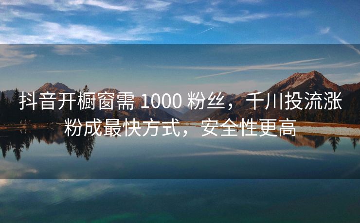 抖音开橱窗需 1000 粉丝，千川投流涨粉成最快方式，安全性更高