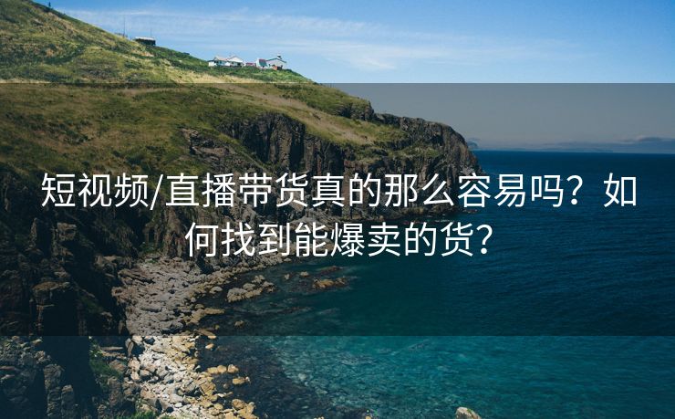 短视频/直播带货真的那么容易吗？如何找到能爆卖的货？