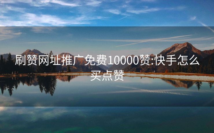 刷赞网址推广免费10000赞:快手怎么买点赞