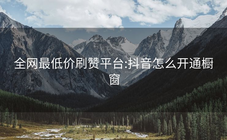 全网最低价刷赞平台:抖音怎么开通橱窗