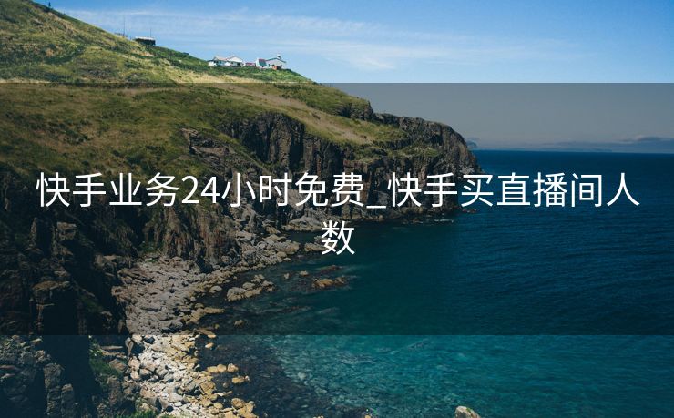 快手业务24小时免费_快手买直播间人数