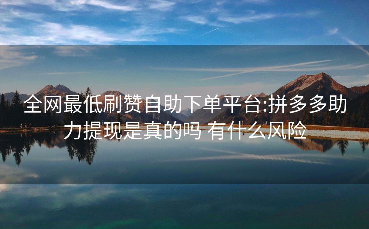 全网最低刷赞自助下单平台:拼多多助力提现是真的吗 有什么风险