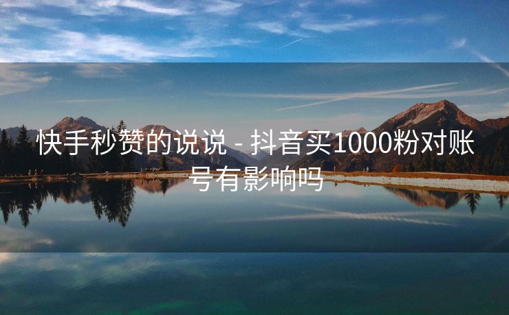 快手秒赞的说说 - 抖音买1000粉对账号有影响吗