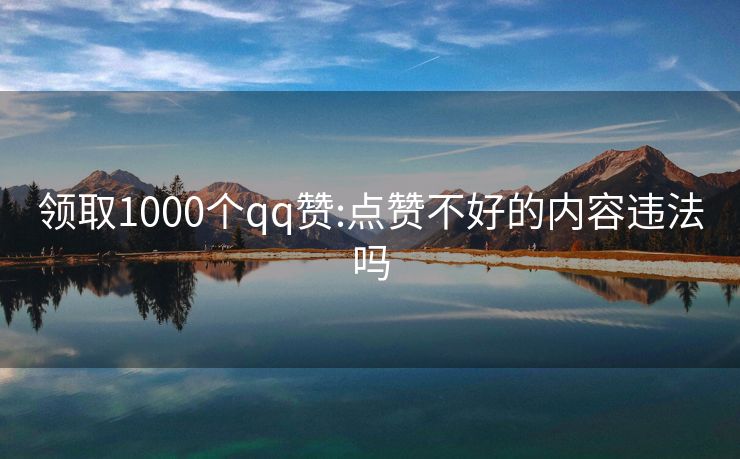 领取1000个qq赞:点赞不好的内容违法吗