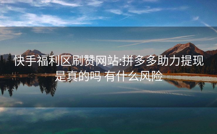 快手福利区刷赞网站:拼多多助力提现是真的吗 有什么风险