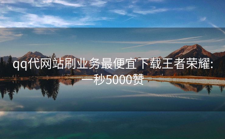 qq代网站刷业务最便宜下载王者荣耀:一秒5000赞