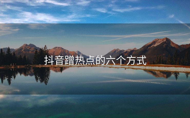 抖音蹭热点的六个方式