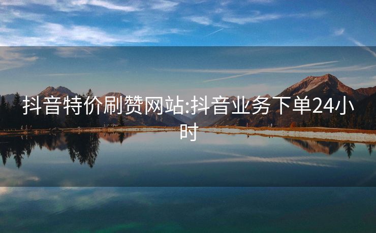 抖音特价刷赞网站:抖音业务下单24小时