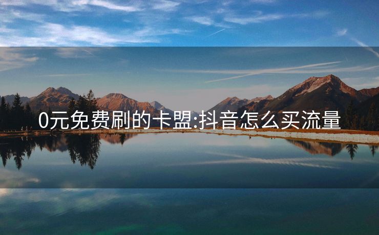 0元免费刷的卡盟:抖音怎么买流量